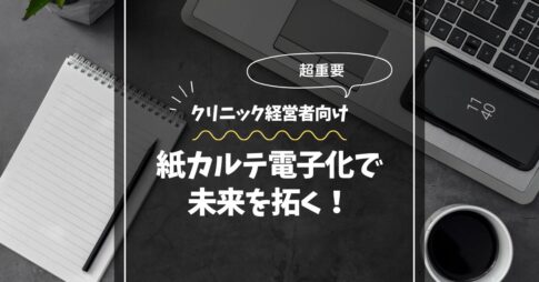 【重要】東京のクリニック経営者へ：紙カルテ電子化で未来を拓く！