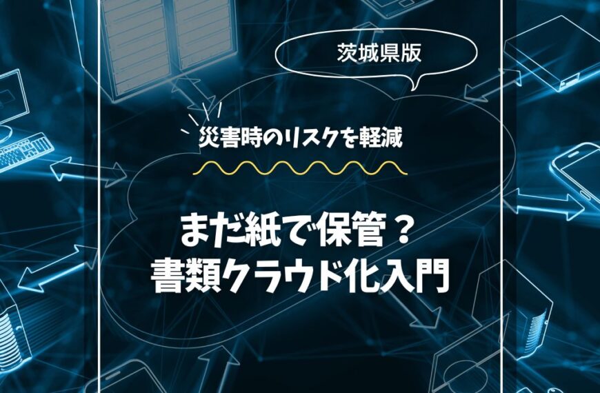 まだ紙で保管？茨城の企業向け書類クラウド化入門