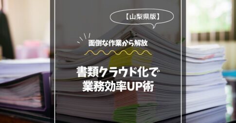 山梨県版！書類クラウド化で業務効率UP術