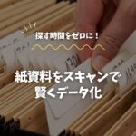 探す時間をゼロに！紙資料をスキャンで賢くデータ化