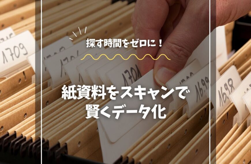 探す時間をゼロに！紙資料をスキャンで賢くデータ化