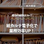 栃木県 紙カルテ電子化で業務効率UP！成功の秘訣