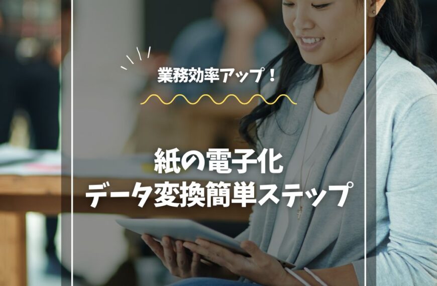 紙の電子化で業務効率アップ！データ変換の簡単ステップ