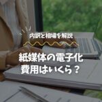 紙媒体の電子化費用はいくら？内訳と相場を解説