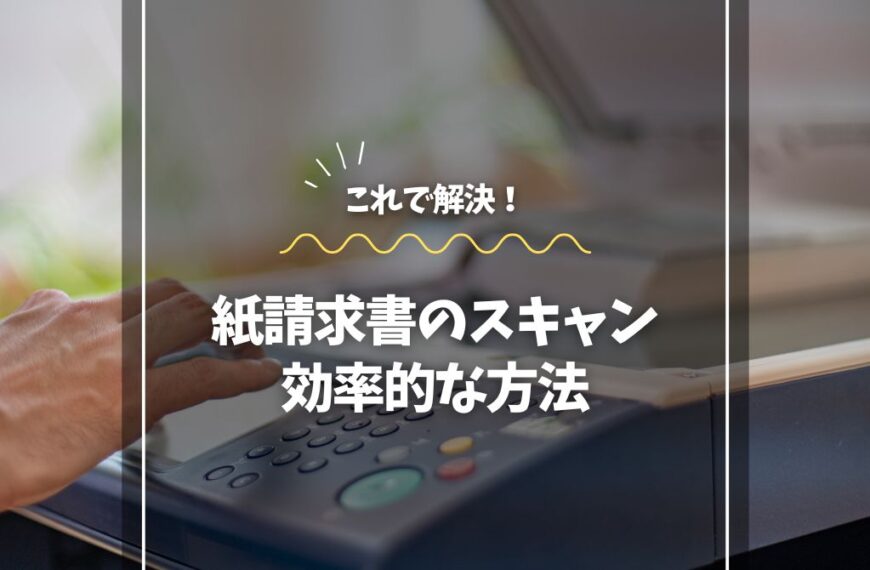 紙請求書のスキャン、これ一本で解決！効率的な方法
