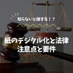 紙のデジタル化と法律｜知らないと損する注意点と要件