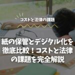 紙の保管とデジタル化を徹底比較！コストと法律の課題を完全解説