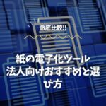 紙の電子化ツールを徹底比較！法人向けおすすめと選び方