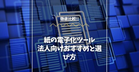 紙の電子化ツールを徹底比較！法人向けおすすめと選び方