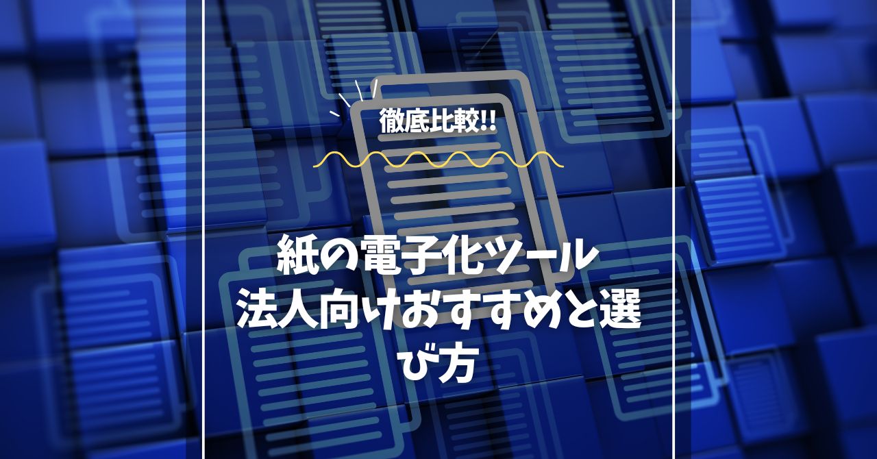 紙の電子化ツールを徹底比較！法人向けおすすめと選び方