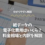 紙データの電子化費用はいくら？料金相場と内訳を解説