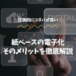 紙ベースの電子化、そのメリットを徹底解説
