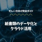 紙書類のデータ化とクラウド活用【完全ガイド】