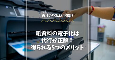 紙資料の電子化は代行が正解！得られる5つのメリット