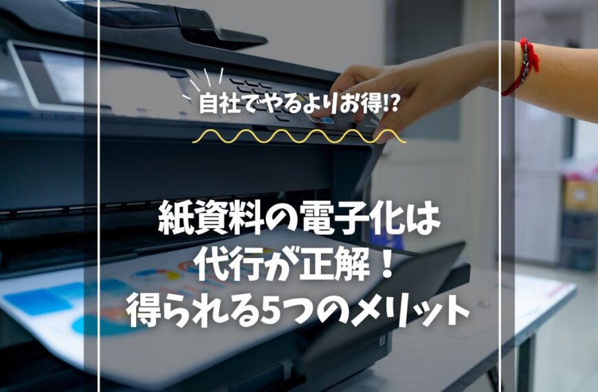 紙資料の電子化は代行が正解！得られる5つのメリット