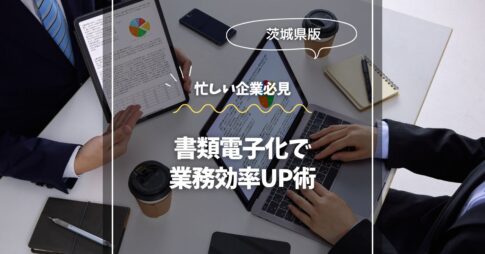 茨城の企業必見！書類電子化で業務効率UP術
