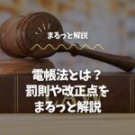 電帳法とは？対応しないとどうなる？罰則や改正点をまるっと解説