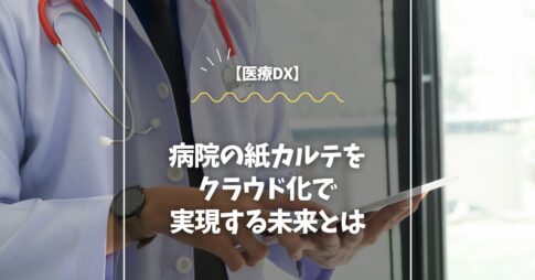 【医療DX】病院の紙カルテをクラウド化で実現する未来とは