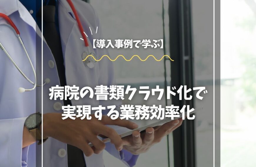 【導入事例で学ぶ】病院の書類クラウド化で実現する業務効率化