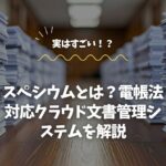 スペシウムとは？電帳法対応クラウド文書管理システムを解説