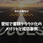 愛知の中小企業向け｜書類クラウド化のメリットと成功事例