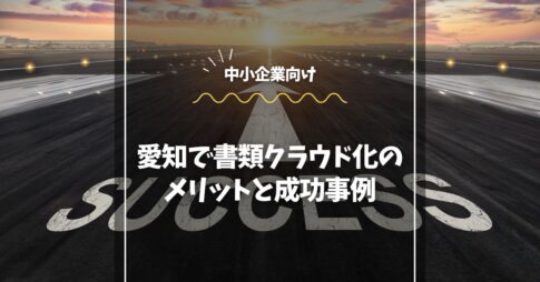 愛知の中小企業向け｜書類クラウド化のメリットと成功事例