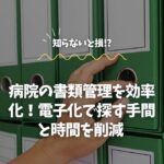 病院の書類管理を効率化！電子化で探す手間と時間を削減